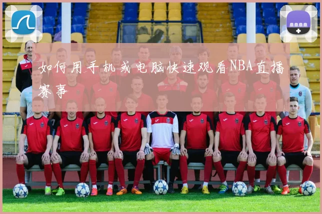 如何用手机或电脑快速观看NBA直播赛事