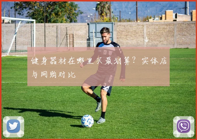 健身器材在哪里买最划算？实体店与网购对比