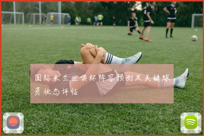 国际米兰世俱杯阵容预测及关键球员状态评估