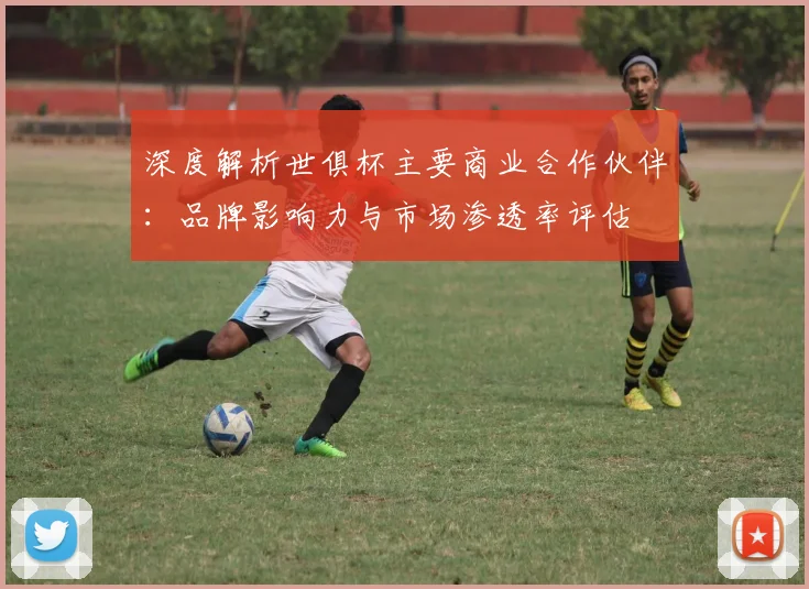 深度解析世俱杯主要商业合作伙伴：品牌影响力与市场渗透率评估