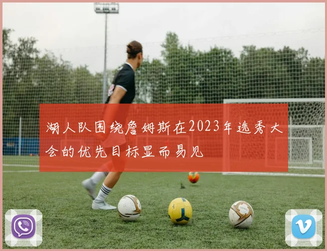 湖人队围绕詹姆斯在2023年选秀大会的优先目标显而易见