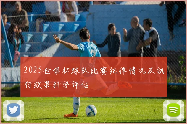 2025世俱杯球队比赛纪律情况及执行效果科学评估