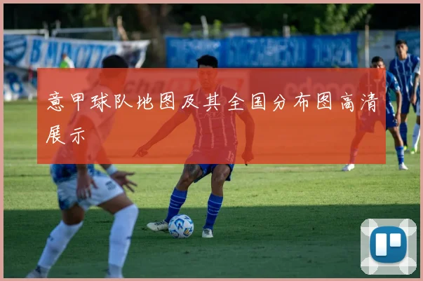 意甲球队地图及其全国分布图高清展示