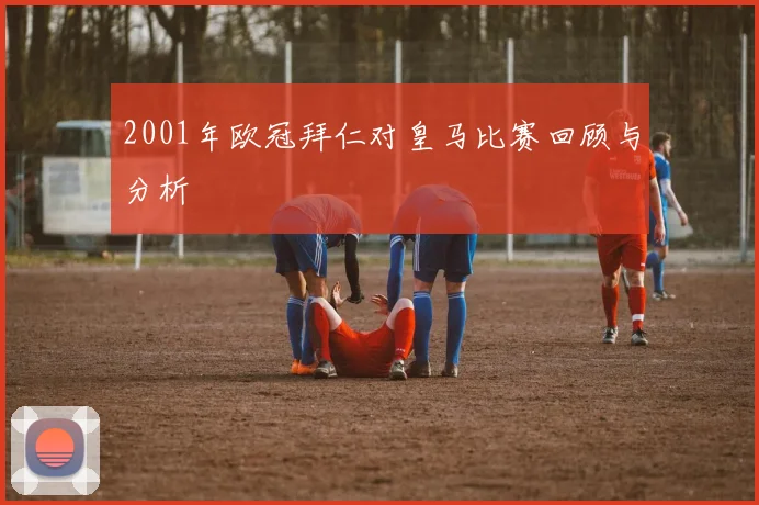 2001年欧冠拜仁对皇马比赛回顾与分析