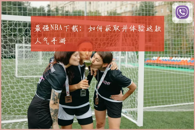 最强NBA下载:如何获取并体验这款人气手游