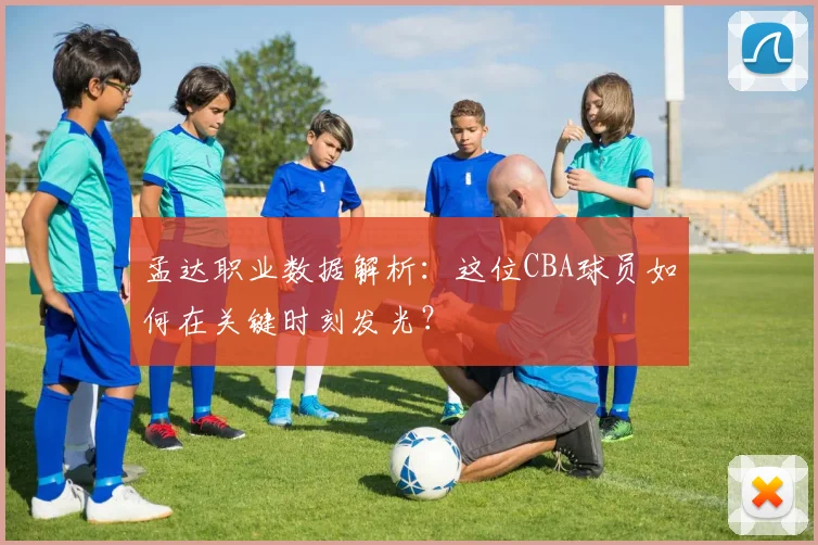 孟达职业数据解析：这位CBA球员如何在关键时刻发光？