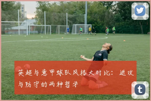 英超与意甲球队风格大对比：进攻与防守的两种哲学