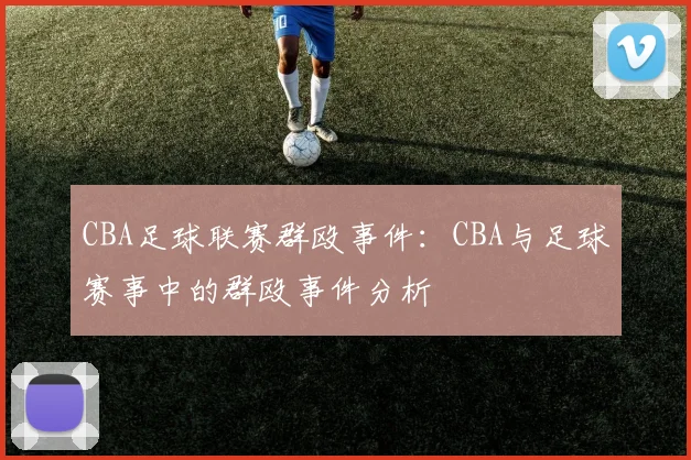 CBA足球联赛群殴事件:CBA与足球赛事中的群殴事件分析
