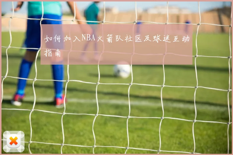 如何加入NBA火箭队社区及球迷互动指南