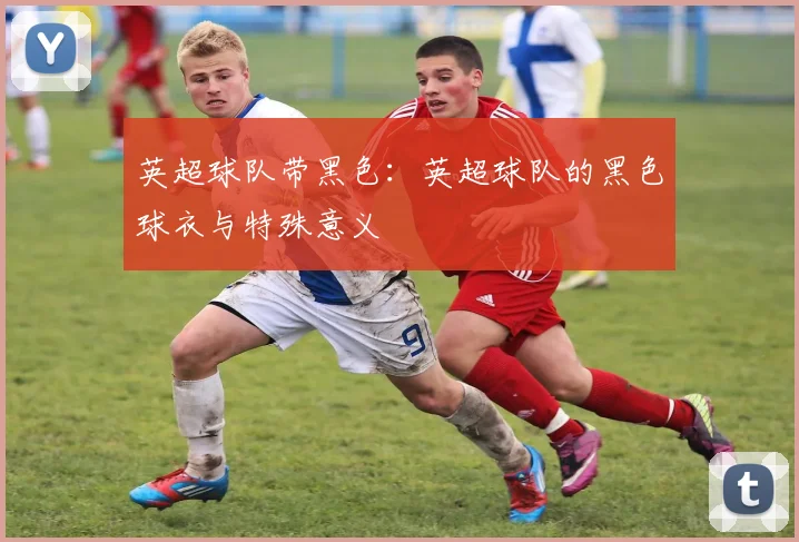 英超球队带黑色：英超球队的黑色球衣与特殊意义