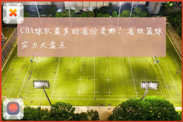 CBA球队最多的省份是哪？省级篮球实力大盘点